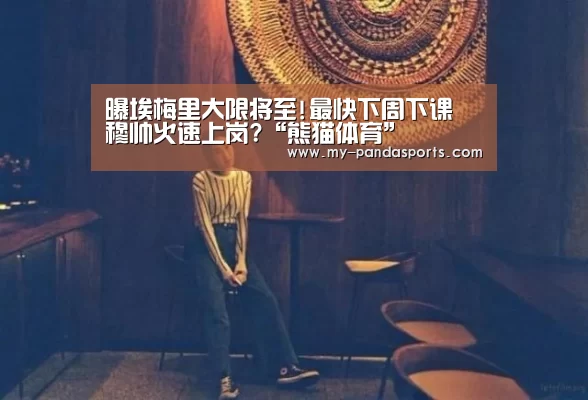曝埃梅里大限将至!最快下周下课 穆帅火速上岗?“熊猫体育”(图1) 熊猫体育官网