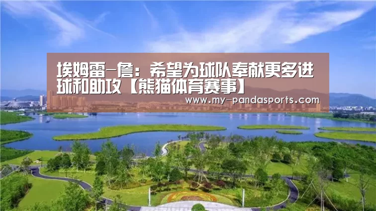 埃姆雷-詹:希望为球队奉献更多进球和助攻【熊猫体育赛事】(图1) 熊猫体育赛事